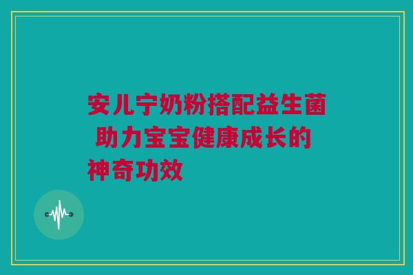 安儿宁奶粉搭配益生菌 助力宝宝健康成长的神奇功效