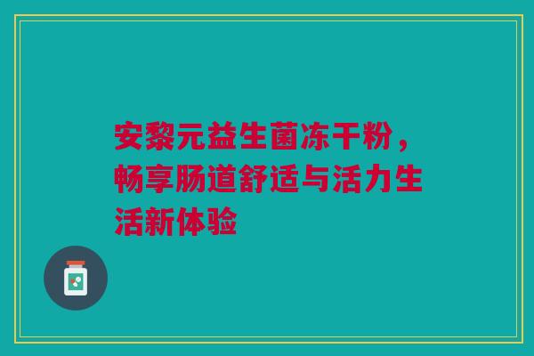 安黎元益生菌冻干粉，畅享肠道舒适与活力生活新体验