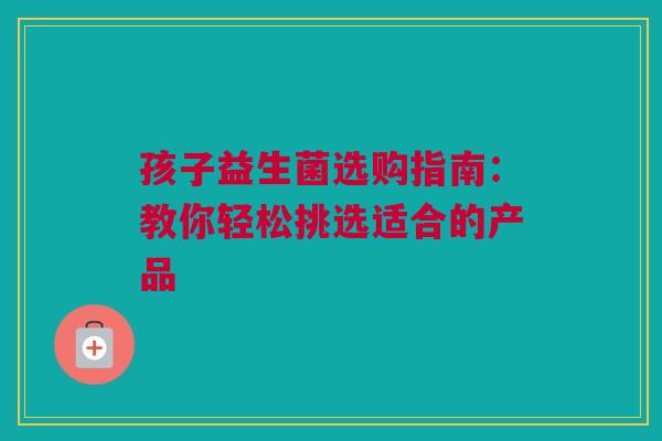 孩子益生菌选购指南：教你轻松挑选适合的产品