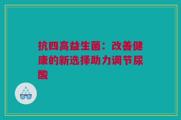 抗四高益生菌：改善健康的新选择助力调节尿酸