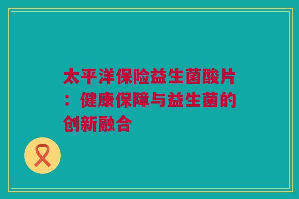 太平洋保险益生菌酸片：健康保障与益生菌的创新融合