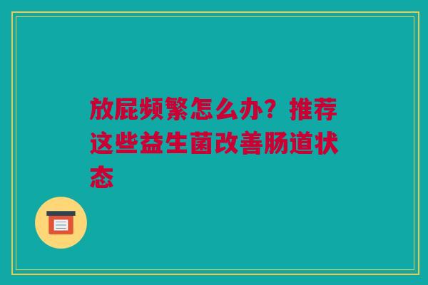 放屁频繁怎么办？推荐这些益生菌改善肠道状态