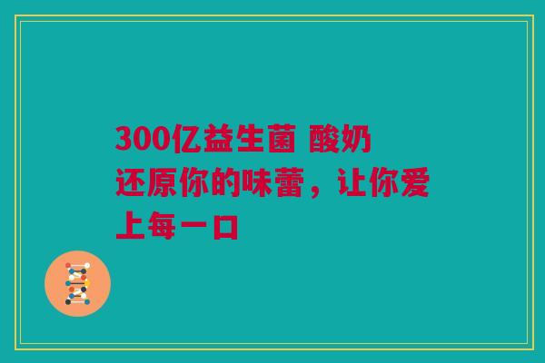 300亿益生菌 酸奶还原你的味蕾，让你爱上每一口