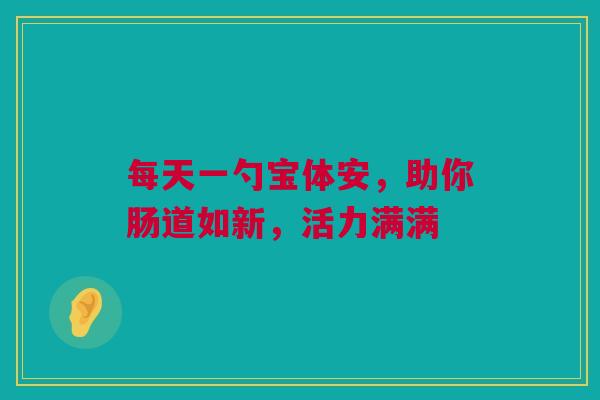 每天一勺宝体安，助你肠道如新，活力满满