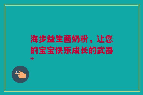 海步益生菌奶粉，让您的宝宝快乐成长的武器”