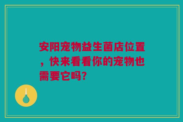 安阳宠物益生菌店位置，快来看看你的宠物也需要它吗？