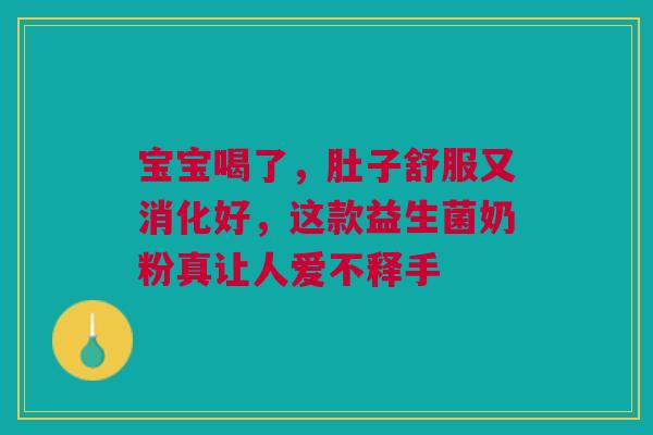 宝宝喝了，肚子舒服又消化好，这款益生菌奶粉真让人爱不释手