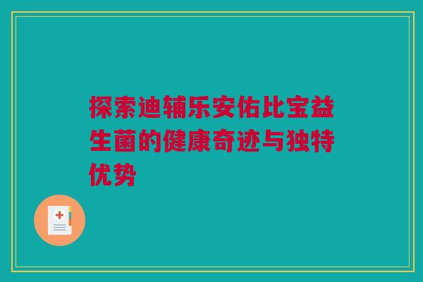 探索迪辅乐安佑比宝益生菌的健康奇迹与独特优势