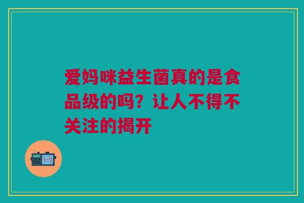 爱妈咪益生菌真的是食品级的吗？让人不得不关注的揭开