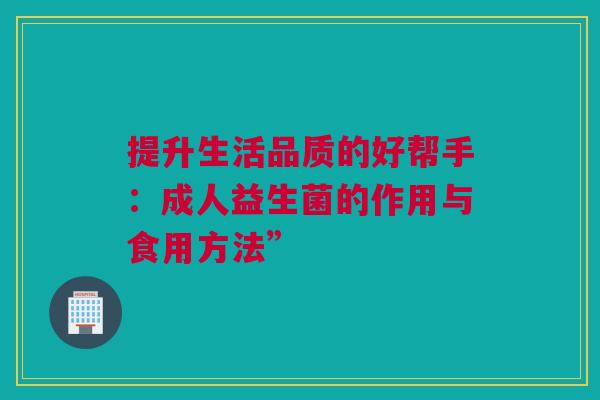 提升生活品质的好帮手：成人益生菌的作用与食用方法”