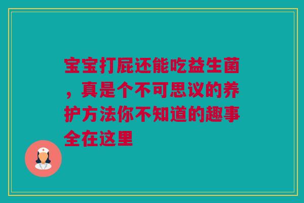 宝宝打屁还能吃益生菌，真是个不可思议的养护方法你不知道的趣事全在这里