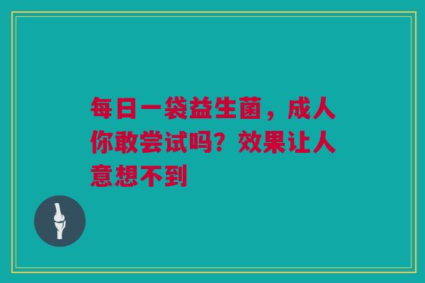 每日一袋益生菌，成人你敢尝试吗？效果让人意想不到