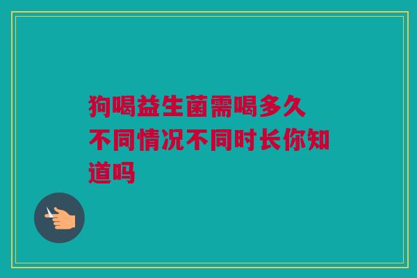 狗喝益生菌需喝多久 不同情况不同时长你知道吗
