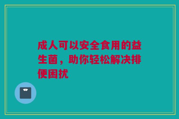 成人可以安全食用的益生菌，助你轻松解决排便困扰