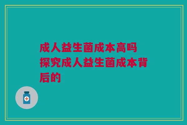 成人益生菌成本高吗 探究成人益生菌成本背后的