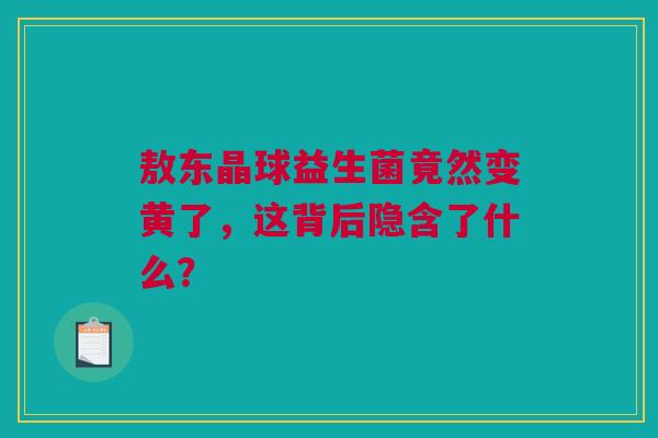敖东晶球益生菌竟然变黄了，这背后隐含了什么？