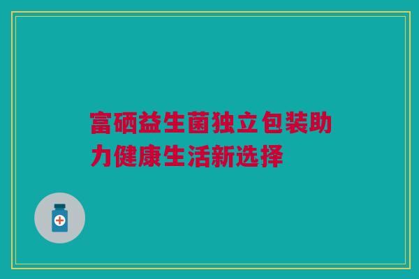 富硒益生菌独立包装助力健康生活新选择