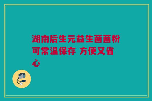 湖南后生元益生菌菌粉可常温保存 方便又省心