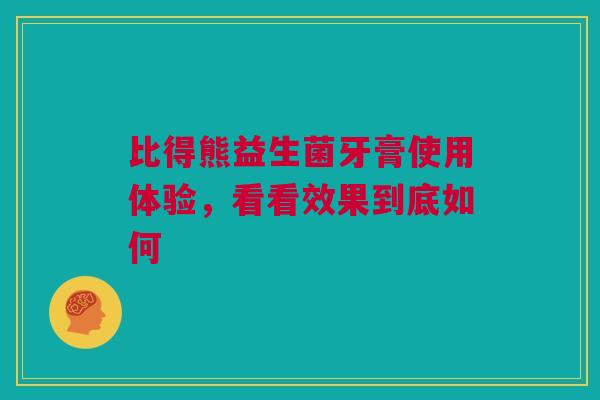 比得熊益生菌牙膏使用体验，看看效果到底如何