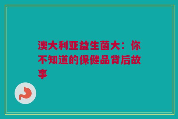 澳大利亚益生菌大：你不知道的保健品背后故事