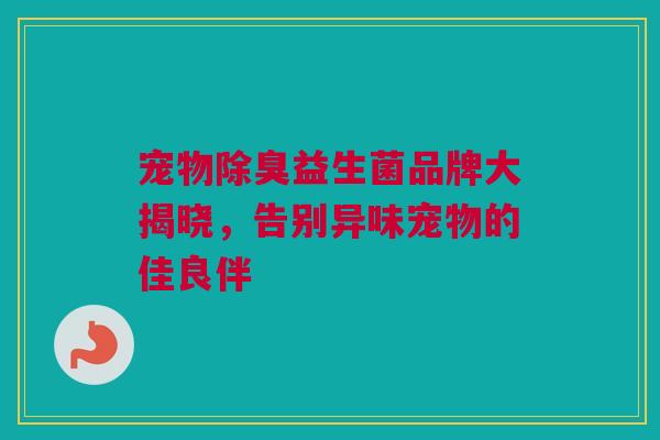 宠物除臭益生菌品牌大揭晓，告别异味宠物的佳良伴
