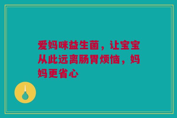 爱妈咪益生菌，让宝宝从此远离肠胃烦恼，妈妈更省心