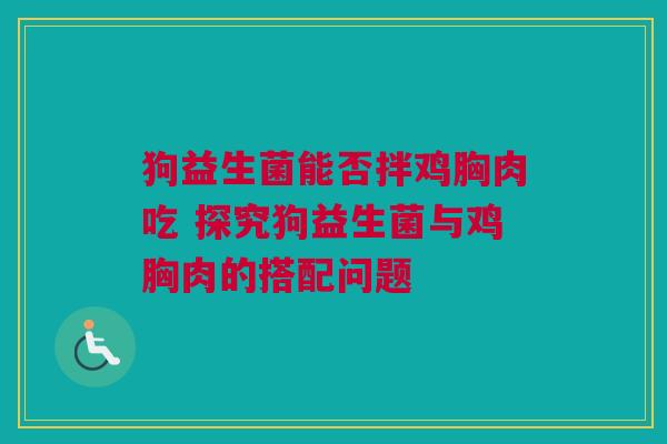 狗益生菌能否拌鸡胸肉吃 探究狗益生菌与鸡胸肉的搭配问题