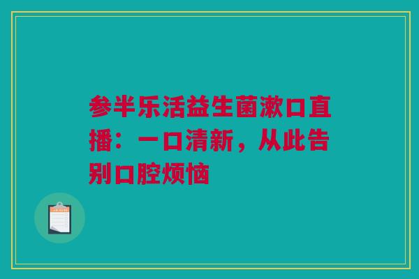参半乐活益生菌漱口直播：一口清新，从此告别口腔烦恼