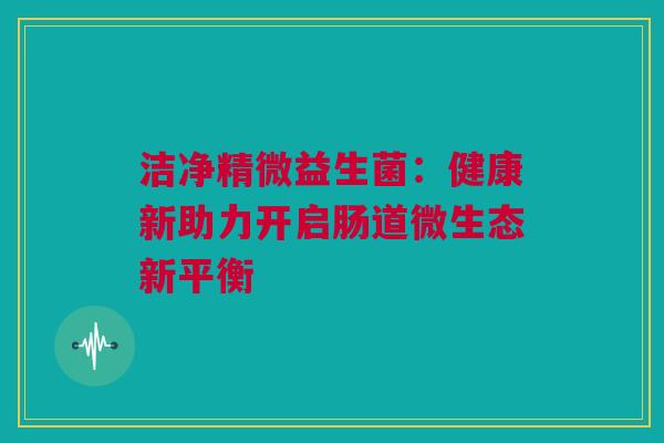 洁净精微益生菌：健康新助力开启肠道微生态新平衡