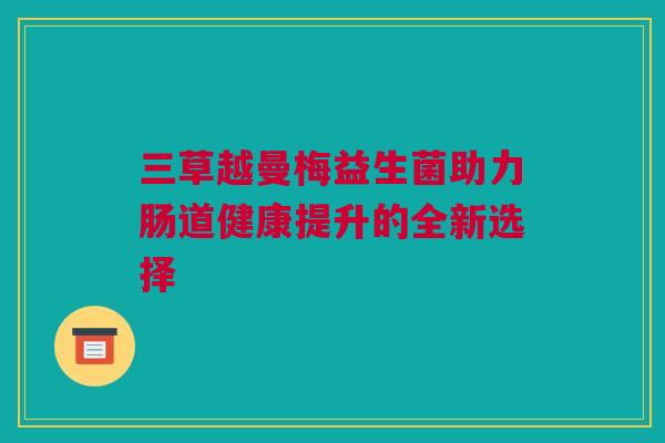 三草越曼梅益生菌助力肠道健康提升的全新选择