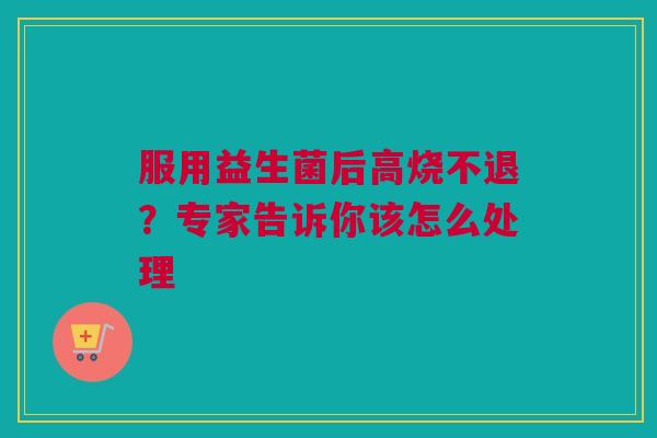 服用益生菌后高烧不退？专家告诉你该怎么处理