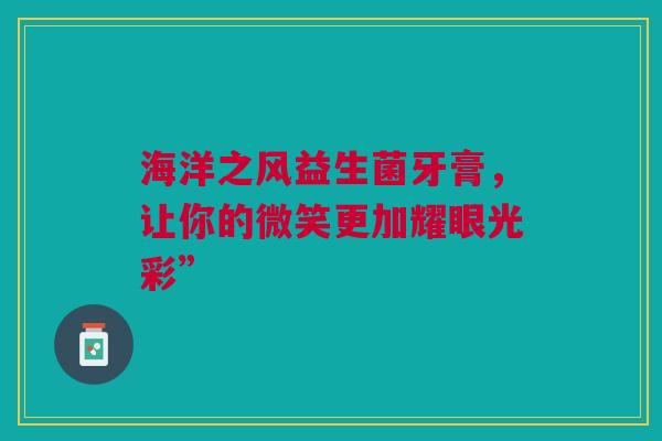 海洋之风益生菌牙膏，让你的微笑更加耀眼光彩”