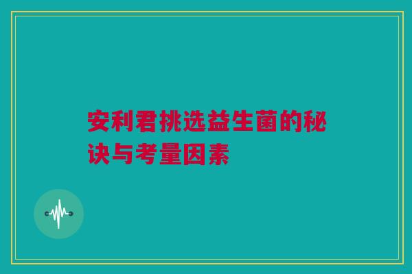 安利君挑选益生菌的秘诀与考量因素
