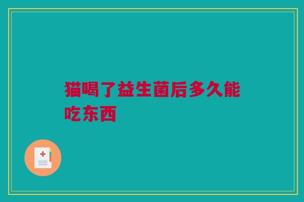 猫喝了益生菌后多久能吃东西
