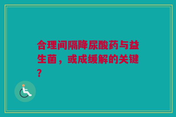 合理间隔降尿酸药与益生菌，或成缓解的关键？