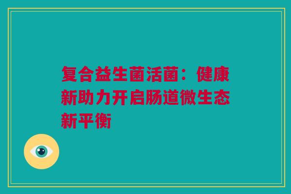 复合益生菌活菌：健康新助力开启肠道微生态新平衡