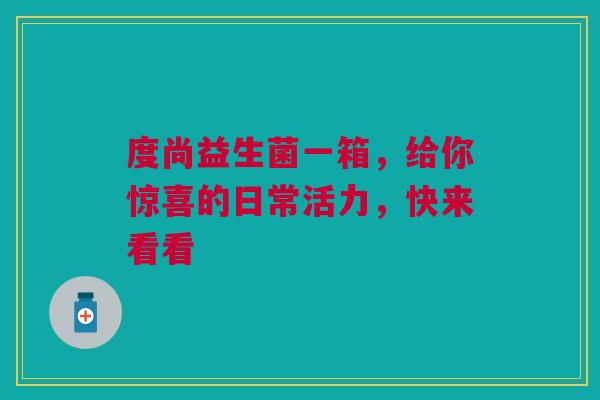 度尚益生菌一箱，给你惊喜的日常活力，快来看看