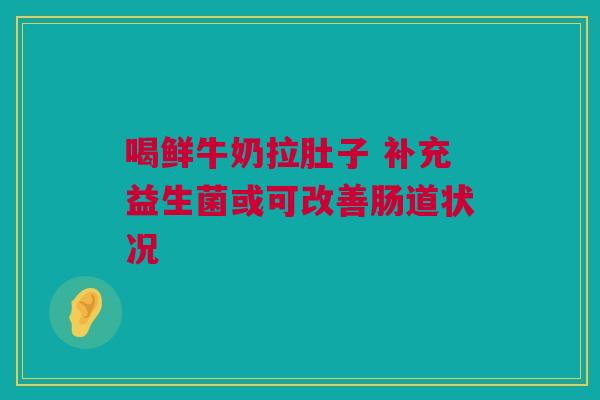 喝鲜牛奶拉肚子 补充益生菌或可改善肠道状况