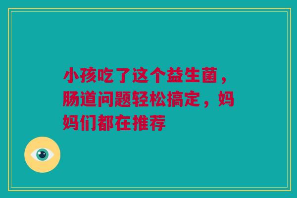 小孩吃了这个益生菌，肠道问题轻松搞定，妈妈们都在推荐