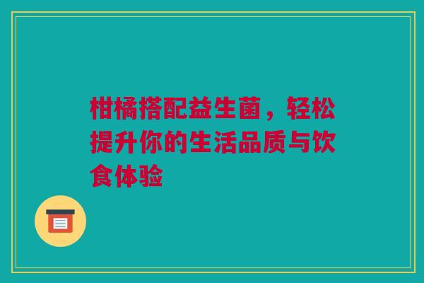 柑橘搭配益生菌，轻松提升你的生活品质与饮食体验
