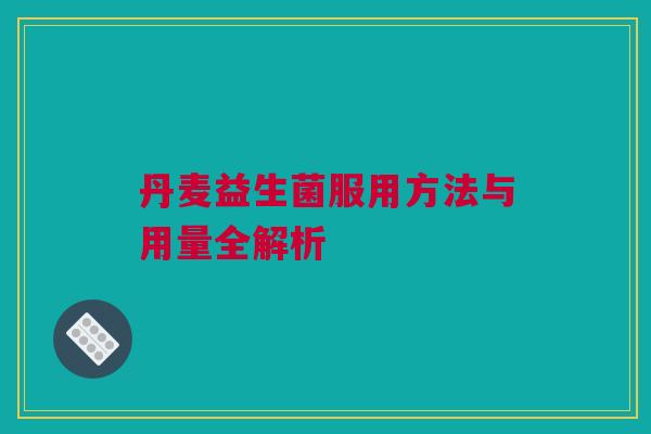 丹麦益生菌服用方法与用量全解析
