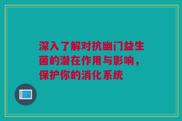深入了解对抗幽门益生菌的潜在作用与影响，保护你的消化系统