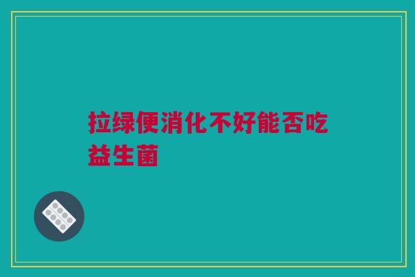 拉绿便消化不好能否吃益生菌