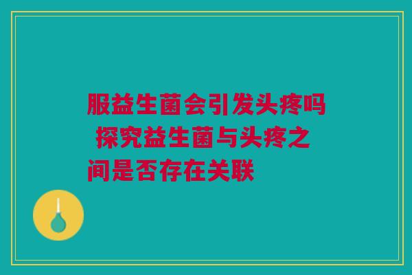服益生菌会引发头疼吗 探究益生菌与头疼之间是否存在关联