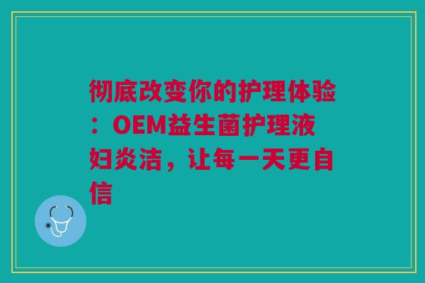 彻底改变你的护理体验：OEM益生菌护理液妇炎洁，让每一天更自信