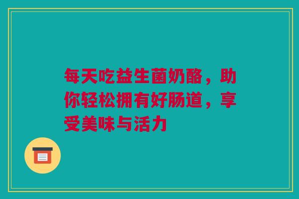 每天吃益生菌奶酪，助你轻松拥有好肠道，享受美味与活力