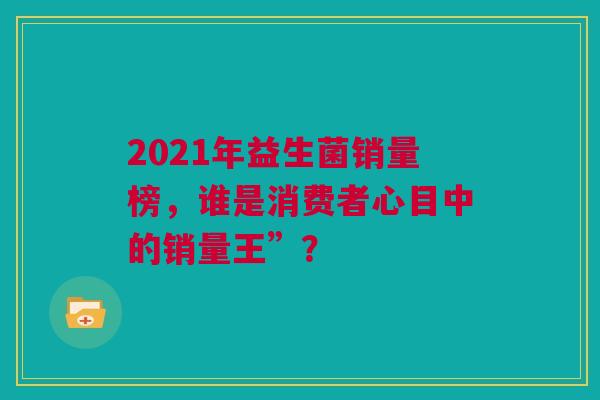 2021年益生菌销量榜，谁是消费者心目中的销量王”？