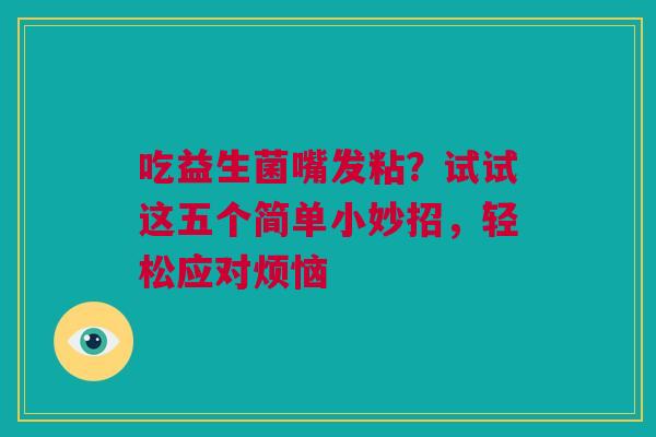 吃益生菌嘴发粘？试试这五个简单小妙招，轻松应对烦恼