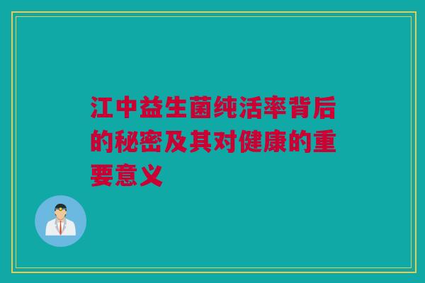 江中益生菌纯活率背后的秘密及其对健康的重要意义