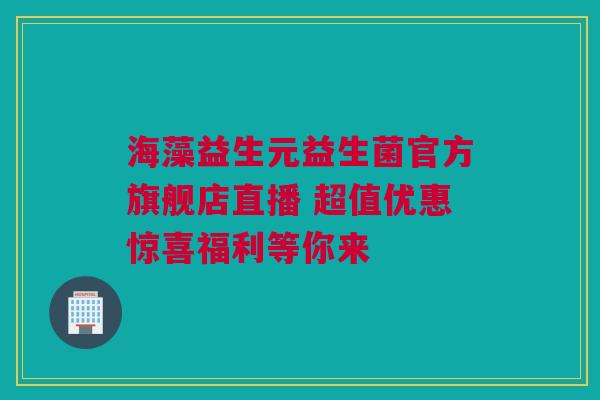 海藻益生元益生菌官方旗舰店直播 超值优惠惊喜福利等你来